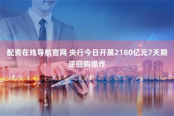 配资在线导航官网 央行今日开展2180亿元7天期逆回购操作
