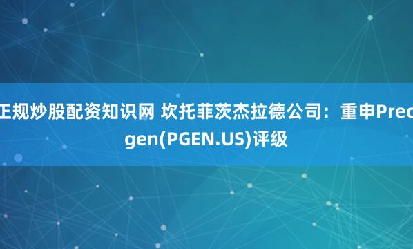正规炒股配资知识网 坎托菲茨杰拉德公司：重申Precigen(PGEN.US)评级