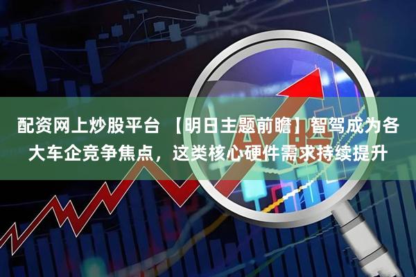 配资网上炒股平台 【明日主题前瞻】智驾成为各大车企竞争焦点，这类核心硬件需求持续提升