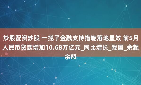 炒股配资炒股 一揽子金融支持措施落地显效 前5月人民币贷款增加10.68万亿元_同比增长_我国_余额