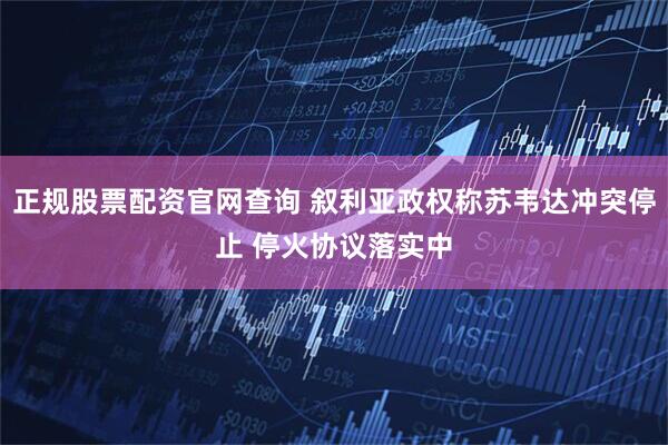 正规股票配资官网查询 叙利亚政权称苏韦达冲突停止 停火协议落实中