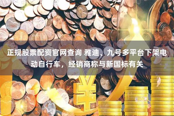正规股票配资官网查询 雅迪、九号多平台下架电动自行车,经销商称与新国标有关