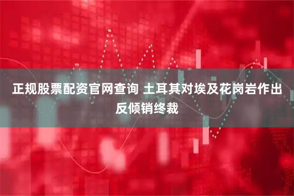 正规股票配资官网查询 土耳其对埃及花岗岩作出反倾销终裁