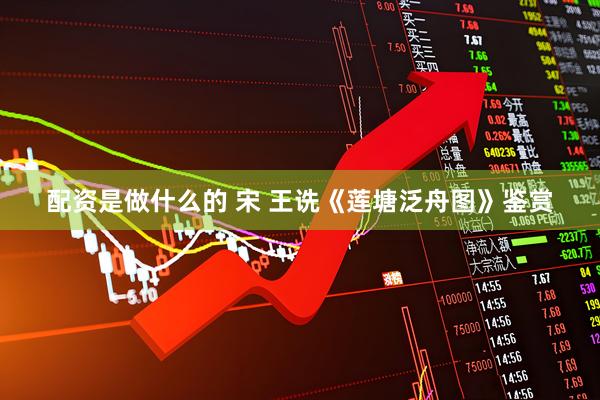 配资是做什么的 宋 王诜《莲塘泛舟图》鉴赏