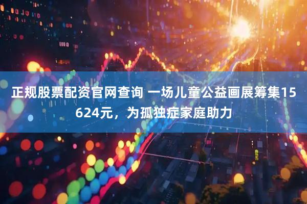 正规股票配资官网查询 一场儿童公益画展筹集15624元，为孤独症家庭助力