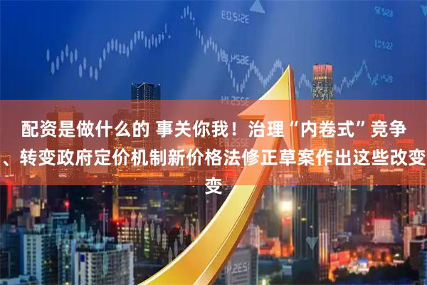配资是做什么的 事关你我！治理“内卷式”竞争、转变政府定价机制新价格法修正草案作出这些改变