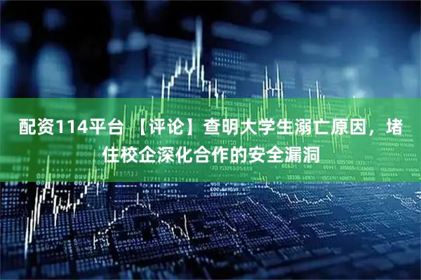 配资114平台 【评论】查明大学生溺亡原因，堵住校企深化合作的安全漏洞