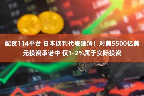 配资114平台 日本谈判代表澄清！对美5500亿美元投资承诺中 仅1-2%属于实际投资
