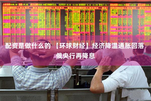 配资是做什么的 【环球财经】经济降温通胀回落 俄央行再降息