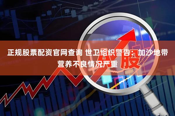 正规股票配资官网查询 世卫组织警告：加沙地带营养不良情况严重