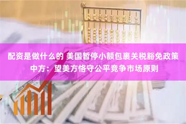 配资是做什么的 美国暂停小额包裹关税豁免政策 中方：望美方恪守公平竞争市场原则