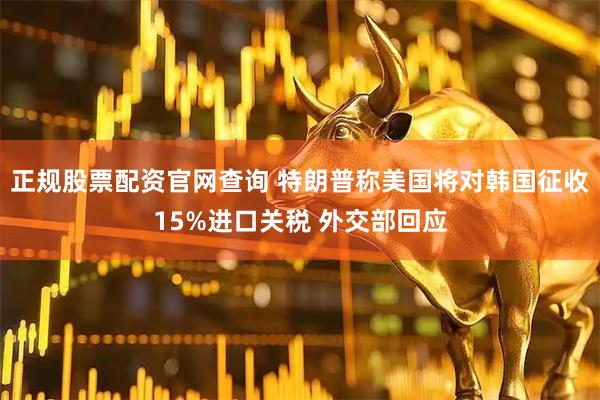 正规股票配资官网查询 特朗普称美国将对韩国征收15%进口关税 外交部回应