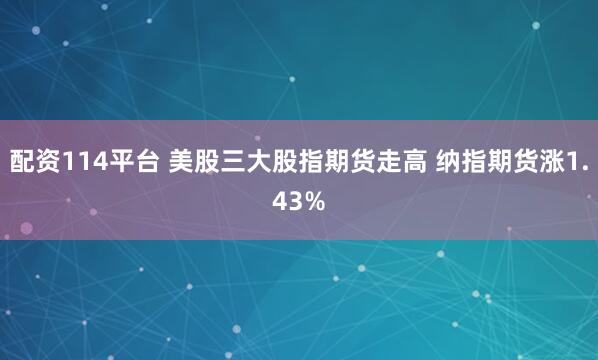 配资114平台 美股三大股指期货走高 纳指期货涨1.43%