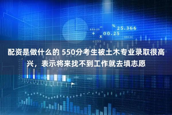 配资是做什么的 550分考生被土木专业录取很高兴，表示将来找不到工作就去填志愿