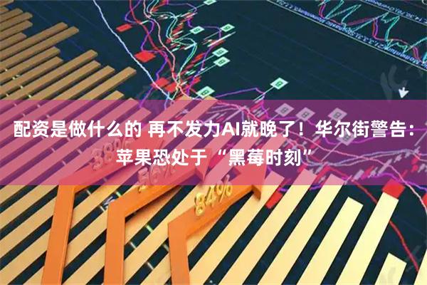配资是做什么的 再不发力AI就晚了！华尔街警告：苹果恐处于 “黑莓时刻”