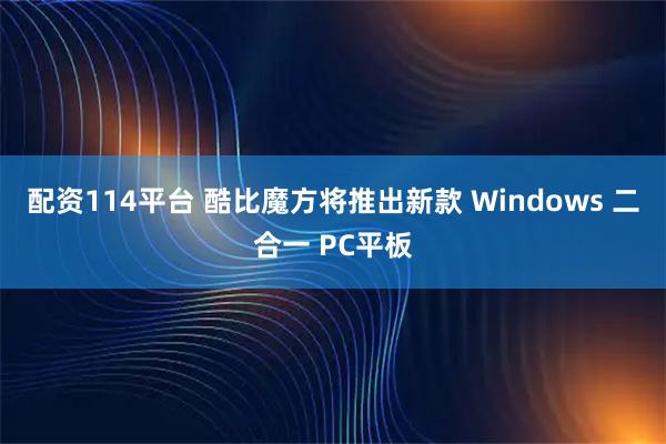 配资114平台 酷比魔方将推出新款 Windows 二合一 PC平板