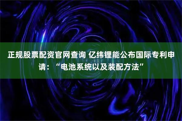 正规股票配资官网查询 亿纬锂能公布国际专利申请：“电池系统以及装配方法”