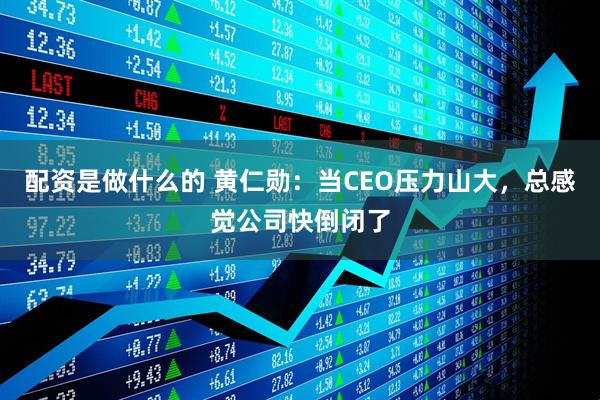 配资是做什么的 黄仁勋：当CEO压力山大，总感觉公司快倒闭了