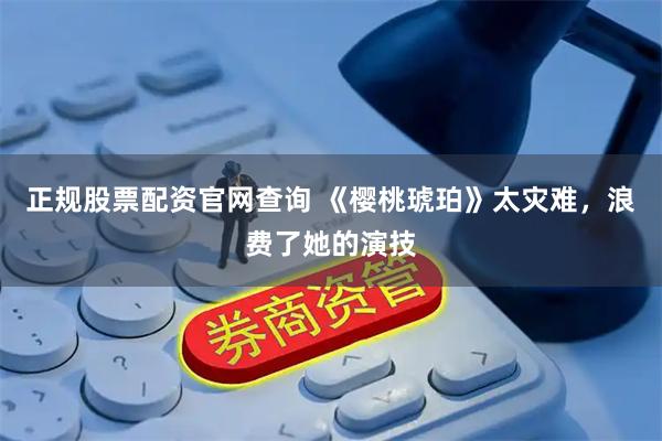 正规股票配资官网查询 《樱桃琥珀》太灾难，浪费了她的演技