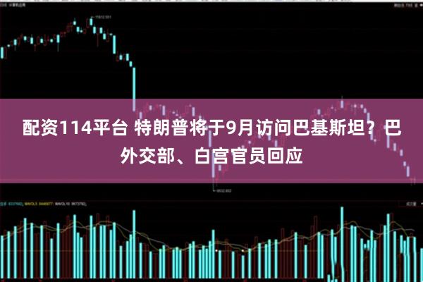 配资114平台 特朗普将于9月访问巴基斯坦？巴外交部、白宫官员回应