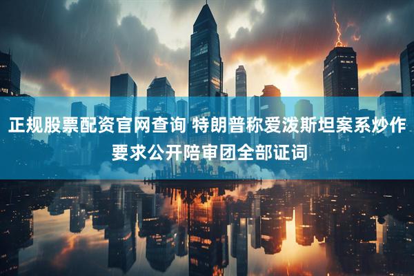 正规股票配资官网查询 特朗普称爱泼斯坦案系炒作 要求公开陪审团全部证词