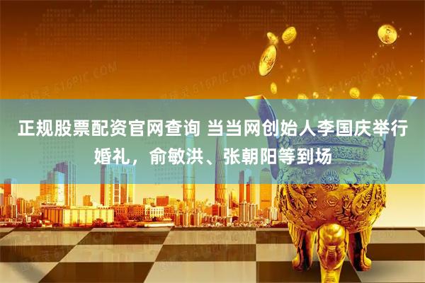 正规股票配资官网查询 当当网创始人李国庆举行婚礼,俞敏洪、张朝阳等到场
