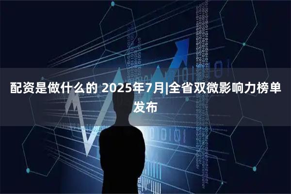 配资是做什么的 2025年7月|全省双微影响力榜单发布