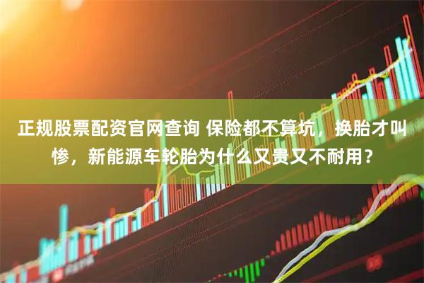 正规股票配资官网查询 保险都不算坑，换胎才叫惨，新能源车轮胎为什么又贵又不耐用？