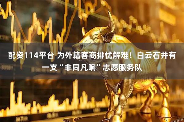 配资114平台 为外籍客商排忧解难！白云石井有一支“非同凡响”志愿服务队
