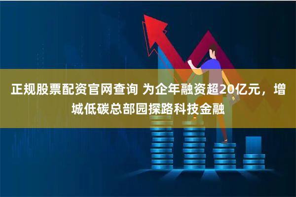 正规股票配资官网查询 为企年融资超20亿元，增城低碳总部园探路科技金融
