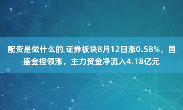 配资是做什么的 证券板块8月12日涨0.58%，国盛金控领涨，主力资金净流入4.18亿元