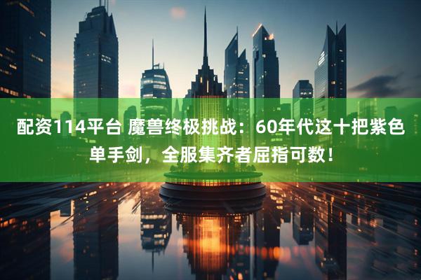 配资114平台 魔兽终极挑战：60年代这十把紫色单手剑，全服集齐者屈指可数！