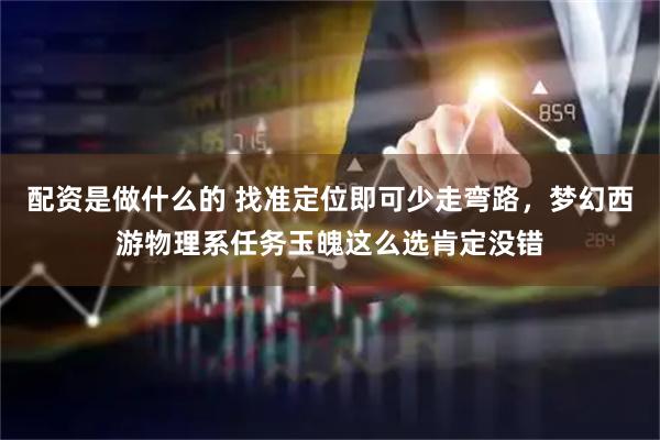 配资是做什么的 找准定位即可少走弯路，梦幻西游物理系任务玉魄这么选肯定没错