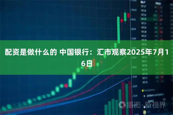 配资是做什么的 中国银行：汇市观察2025年7月16日