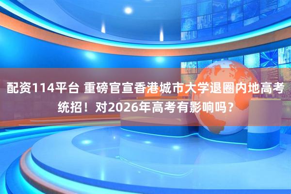 配资114平台 重磅官宣香港城市大学退圈内地高考统招！对2026年高考有影响吗？