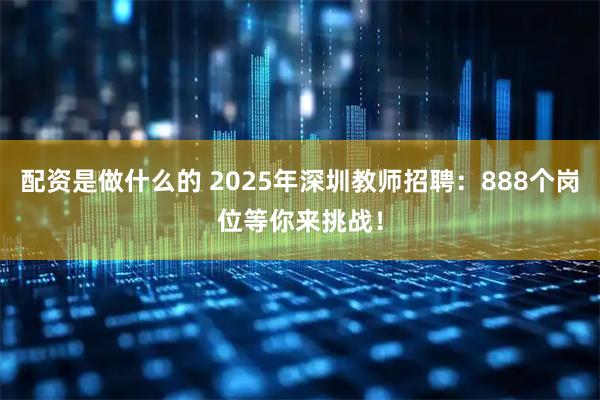 配资是做什么的 2025年深圳教师招聘:888个岗位等你来挑战!