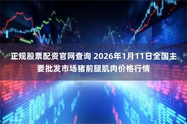 正规股票配资官网查询 2026年1月11日全国主要批发市场猪前腿肌肉价格行情