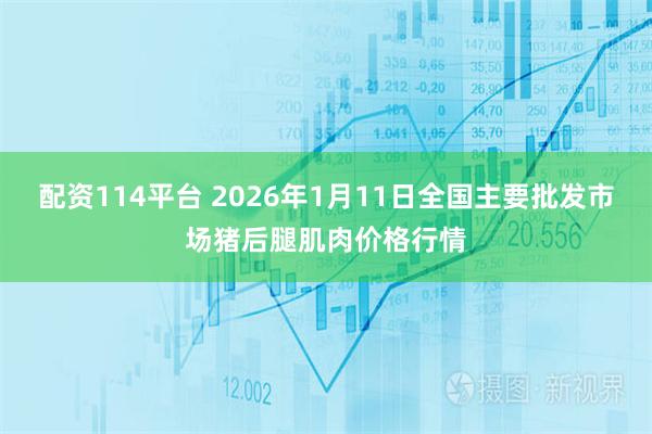 配资114平台 2026年1月11日全国主要批发市场猪后腿肌肉价格行情