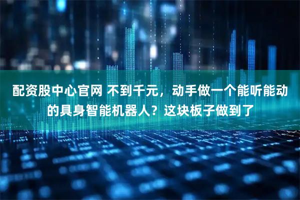配资股中心官网 不到千元，动手做一个能听能动的具身智能机器人？这块板子做到了
