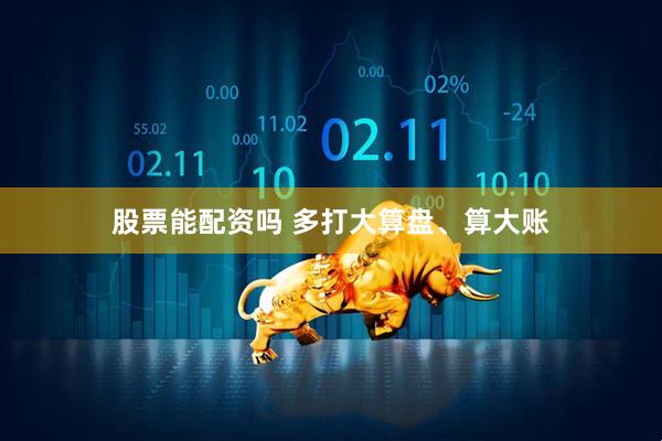 股票能配资吗 多打大算盘、算大账
