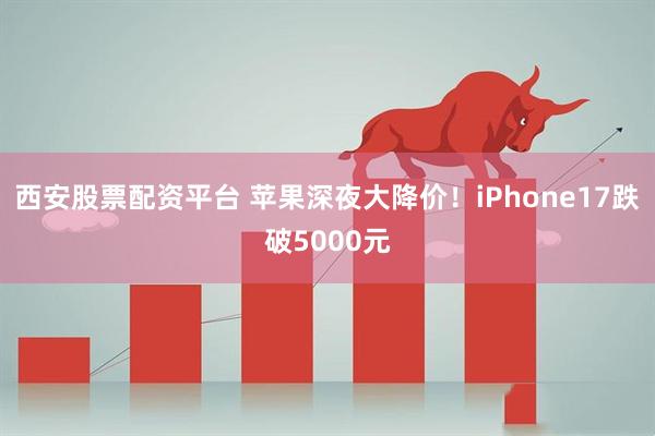 西安股票配资平台 苹果深夜大降价!iPhone17跌破5000元