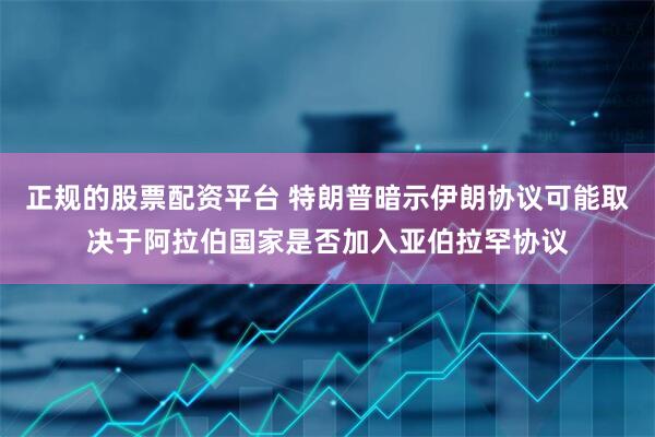 正规的股票配资平台 特朗普暗示伊朗协议可能取决于阿拉伯国家是否加入亚伯拉罕协议