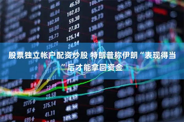 股票独立帐户配资炒股 特朗普称伊朗“表现得当”后才能拿回资金