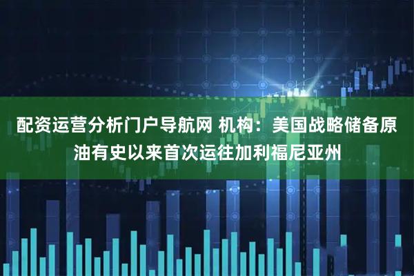 配资运营分析门户导航网 机构：美国战略储备原油有史以来首次运往加利福尼亚州