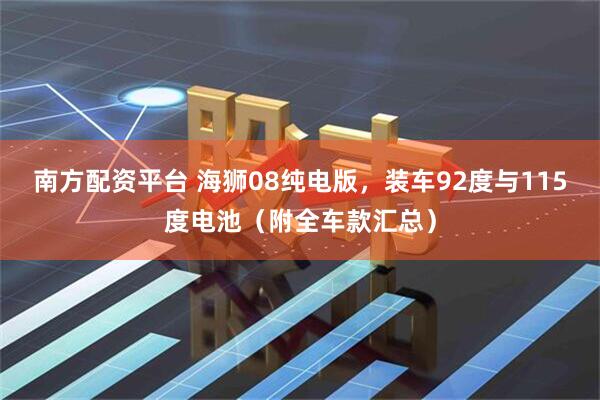 南方配资平台 海狮08纯电版，装车92度与115度电池（附全车款汇总）