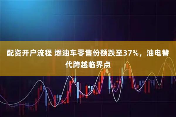 配资开户流程 燃油车零售份额跌至37%，油电替代跨越临界点