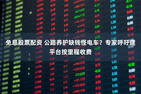 免息股票配资 公路养护缺钱怪电车？专家呼吁建平台按里程收费
