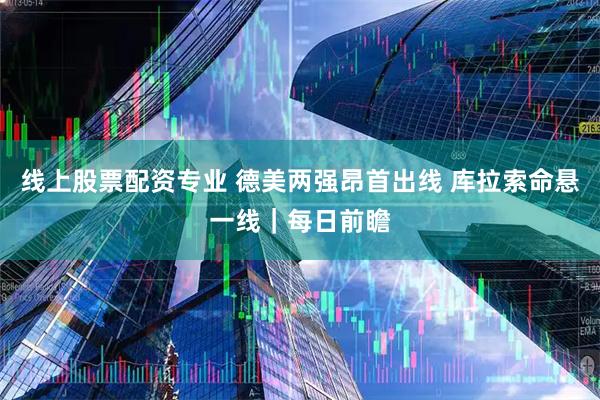 线上股票配资专业 德美两强昂首出线 库拉索命悬一线｜每日前瞻