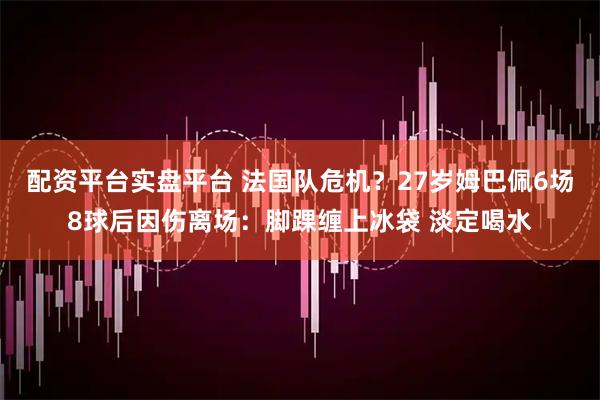 配资平台实盘平台 法国队危机？27岁姆巴佩6场8球后因伤离场：脚踝缠上冰袋 淡定喝水
