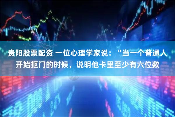 贵阳股票配资 一位心理学家说：“当一个普通人开始抠门的时候，说明他卡里至少有六位数